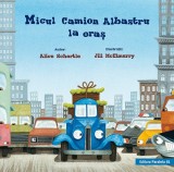 Micul Camion Albastru la oras - Alice Schertle, Jill McElmurry. - Paralela 45