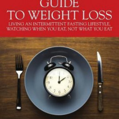 A Timekeeper's Guide to Weight Loss: Living an Intermittent Fasting Lifestyle, Watching When You Eat Not What You Eat