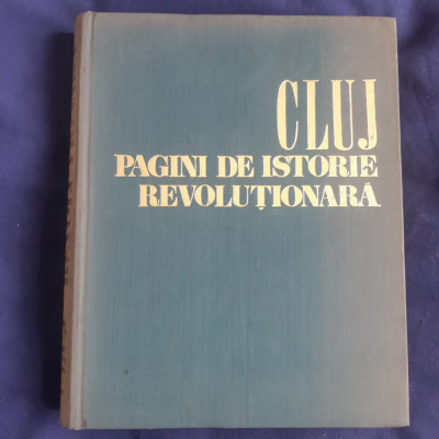 Cluj. Pagini de Istorie Revoluționară 1848 - 1971 ( oameni, fapte, locuri ) foto