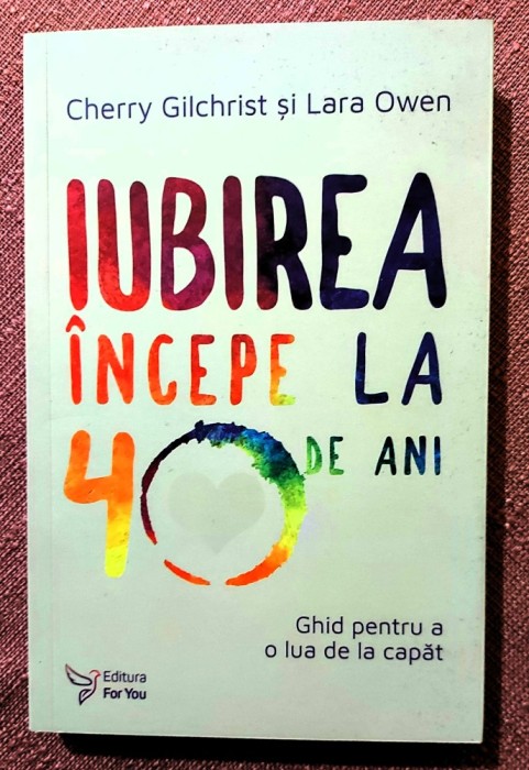Iubirea incepe la 40 de ani. Ghid pentru a o lua de la capat. Editura For You, 2016 - Cherry Gilchrist, Lara Owen