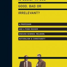 Is Belief in God Good, Bad or Irrelevant?: A Professor and a Punk Rocker Discuss Science, Religion, Naturalism & Christianity