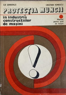 PROTECTIA MUNCII IN INDUSTRIA CONSTRUCTIILOR DE MASINI. MANUAL PENTRU MAISTRI-ILIE SERBANUT, CRISTIAN IONESCU foto