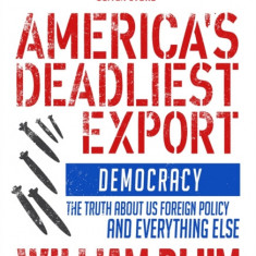 America's Deadliest Export: Democracy - The Truth about US Foreign Policy and Everything Else