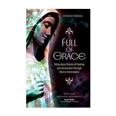 Full of Grace: Miraculous Stories of Healing and Conversion Through Mary's Intercession