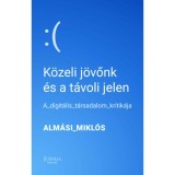 K&ouml;zeli j&ouml;vőnk &eacute;s a t&aacute;voli jelen - A digit&aacute;lis t&aacute;rsadalom kritik&aacute;ja - Alm&aacute;si Mikl&oacute;s