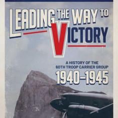 Leading the Way to Victory: A History of the 60th Troop Carrier Group 1940-1945