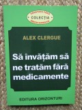 Sa invatam sa ne tratam fara medicamente - Alex Clergue, Orizonturi, 2013, Medicina alternativa, 238 pagini