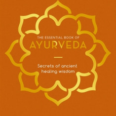 The Essential Book of Ayurveda: Secrets of Ancient Healing Wisdom