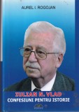 Aurel I. Rogojan - Iulian N. Vlad. Confesiuni pentru istorie