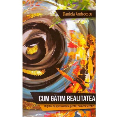 Daniela Andreescu - Cum gatim realitatea. Retetar de spiritualitate foto
