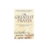 The Greatest Prayer: Rediscovering the Revolutionary Message of the Lord's Prayer