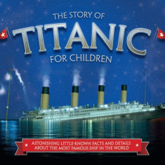 The Story of Titanic for Children: Astonishing Little-Known Facts and Details about the Most Famous Ship in the World