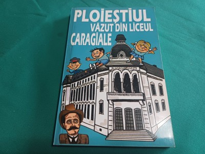 PLOIEȘTIUL VĂZUT DIN LICEUL CARAGIALE *COLECTIV DE AUTORI /2017 * 45 foto
