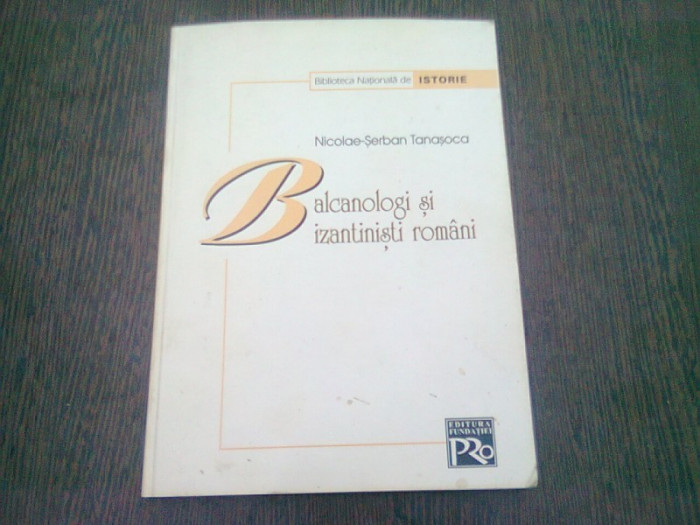 BALCANOLOGI SI BIZANTINISTI ROMANI - NICOLAE SERBAN TANASOCA (CU DEDICATIA AUTORULUI)