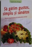 Sa gatim gustos, simplu si sanatos. Retete vegetariene la indemana oricui &ndash; Gabriela Dima