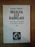 Lucien Febvre - Religia lui Rabelais (Volumul II: Problema necredintei in secolul al XVI-lea) istoria mentalitatilor Renasterea franceza umanism dogma