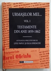 URMASILOR MEI ....VOLUMUL I : TESTAMENTE DIN ANII 1859 - 1862 , antologie de LIVIU PAPUC si OLGA IORDACHE , 2011