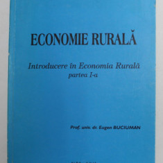 ECONOMIE RURALA - INTRODUCERE IN ECONOMIA RURALA , PARTEA I - A de EUGEN BUCIUMAN , 1999 , DEDICATIE *