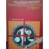 Platon, Ficino - Banchetul / Asupra iubirii (Editia: 1992)