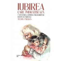 Iubirea care imbratiseaza. 7 cuvantari la Duminica Fiului risipitor - Teofil Paraian