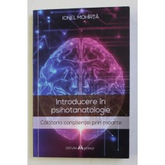 INTRODUCERE IN PSIHOTANATOLOGIE - CALATORIA CONSTIENTEI PRIN MOARTE de IONEL MOHARTA , 2018