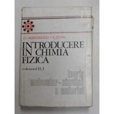 INTRODUCERE IN CHIMIA FIZICA , TEORIA MOLECULAR - CINETICA A MATERIEI , VOLUMUL II , PARTEA I de I.G. MURGULESCU si E. SEGAL , 1979