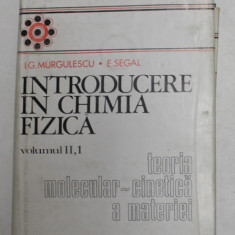 INTRODUCERE IN CHIMIA FIZICA , TEORIA MOLECULAR - CINETICA A MATERIEI , VOLUMUL II , PARTEA I de I.G. MURGULESCU si E. SEGAL , 1979