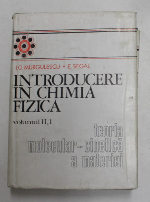 INTRODUCERE IN CHIMIA FIZICA , TEORIA MOLECULAR - CINETICA A MATERIEI , VOLUMUL II , PARTEA I de I.G. MURGULESCU si E. SEGAL , 1979 foto
