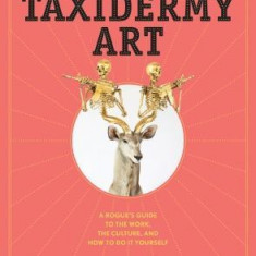 Taxidermy Art: A Rogue's Guide to the Work, the Culture, and How to Do It Yourself