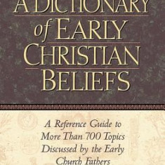 A Dictionary of Early Christian Beliefs: A Reference Guide to More Than 700 Topics Discussed by the Early Church Fathers