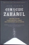 CUM UCIDE ZAHARUL. ADEVARUL ASCUNS DESPRE OBEZITATE, DIABET, BOLI CARDIOVASCULARE SI CANCER-JOHN YUDKIN-276212