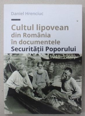 CULTUL LIPOVEAN DIN ROMANIA IN DOCUMENTELE SECURITATII POPORULUI de DANIEL HRENCIUC , 1948 - 1960 , APARUTA 2016 foto