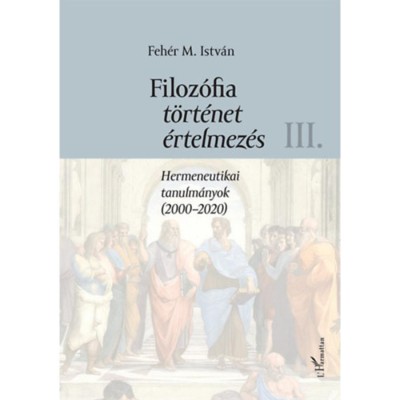 Filoz&amp;oacute;fia, t&amp;ouml;rt&amp;eacute;net, &amp;eacute;rtelmez&amp;eacute;s III. k&amp;ouml;tet - Hermeneutikai tanulm&amp;aacute;nyok (2000-2020) - Feh&amp;eacute;r M. Istv&amp;aacute;n foto