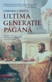 Ultima Generatie Pagana - Edward J. Watts, 2015. Carte Istorie Universala, Editura Humanitas, 468 pagini, coperta brosata, romana