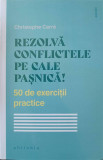 REZOLVA CONFLICTELE PE CALE PASNICA. 50 DE EXERCITII PRACTICE-CHRISTOPHE CARRE