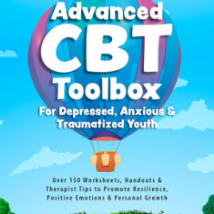 Advanced CBT Toolbox for Depressed, Anxious & Traumatized Youth: Over 150 Worksheets, Handouts & Therapist Tips to Promote Resilience, Positive Emotio