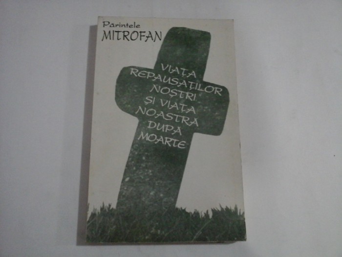 VIATA REPAUSATILOR NOSTRI si VIATA NOASTRA DUPA MOARTE - Parintele MITROFAN - vol. 1