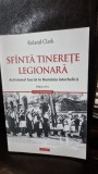 Roland Clark - Sfinta Tinerete Legionara. Activismul Fascist in Romania Interbelica
