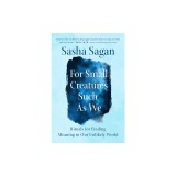 For Small Creatures Such as We: Rituals for Finding Meaning in Our Unlikely World