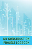 My Construction Project Logbook: Amazing Gift for Foreman Construction Site Daily Tracker to Record Workforce, Tasks, Schedules, Construction Daily Re