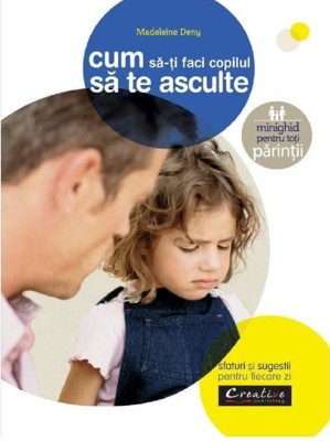 Cum Sa Iti Faci Copilul Sa Te Asculte, - Editura DPH foto