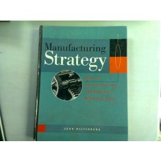 MANUFACTURING STRATEGY. HOW TO FORMULATE AND IMPLEMENT A WINNING PLAN - JOHN MILTENBURG (STRATEGIE DE FABRICATIE. CUM SA CONCEPI SI SA IMPLEMENTEZI U