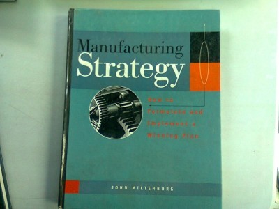 MANUFACTURING STRATEGY. HOW TO FORMULATE AND IMPLEMENT A WINNING PLAN - JOHN MILTENBURG (STRATEGIE DE FABRICATIE. CUM SA CONCEPI SI SA IMPLEMENTEZI U foto