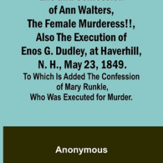 Life and Confession of Ann Walters, the Female Murderess!!, Also the Execution of Enos G. Dudley, at Haverhill, N. H., May 23, 1849. To Which Is Added