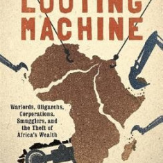 The Looting Machine: Warlords, Oligarchs, Corporations, Smugglers, and the Theft of Africa's Wealth