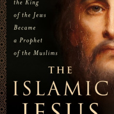 The Islamic Jesus: How the King of the Jews Became a Prophet of the Muslims