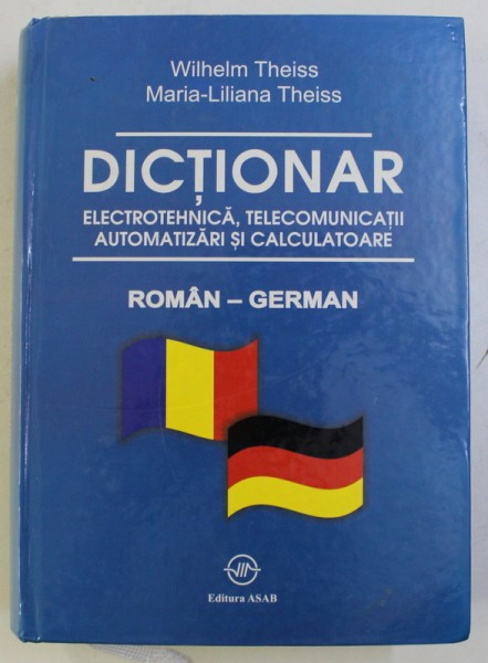 DICTIONAR DE ELECTROTEHNICA , TELECOMUNICATII , AUTOMATIZARI SI CALCULATOARE , ROMAN - GERMAN de WILHELM THEISS si MARIA - LILIANA THEISS , 2008