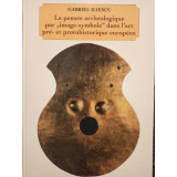 Gabriel Iliescu - La pensee archeologique par &quot;image-symbole&quot; dans l&#039;art pre- et protohistorique europeen