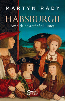 Habsburgii. Ambitia De A Stapani Lumea, Martyn Rady - Editura Corint foto