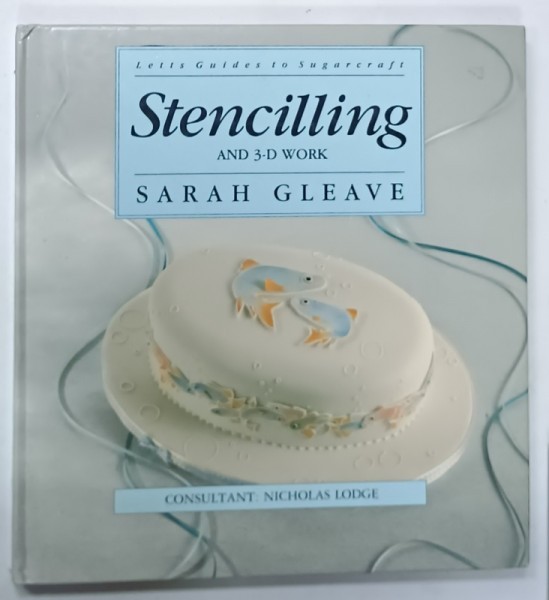 STENCILLING AND 3 - D WORK by SARAH GLEAVE , LETTS GUIDES TO SUGARCRAFT , consultant NICHOLAS GLEAVE , 1991